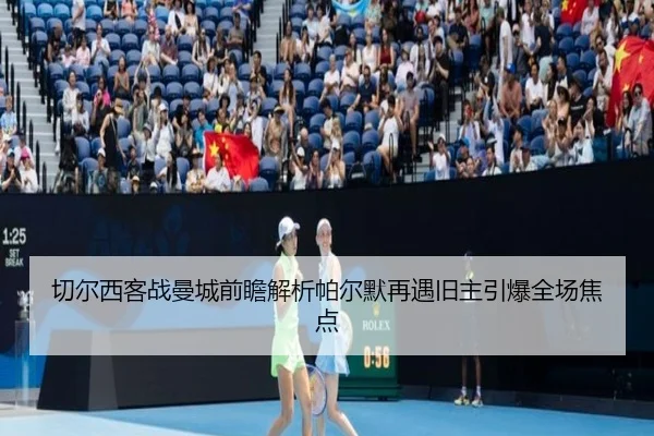 切尔西客战曼城前瞻解析帕尔默再遇旧主引爆全场焦点