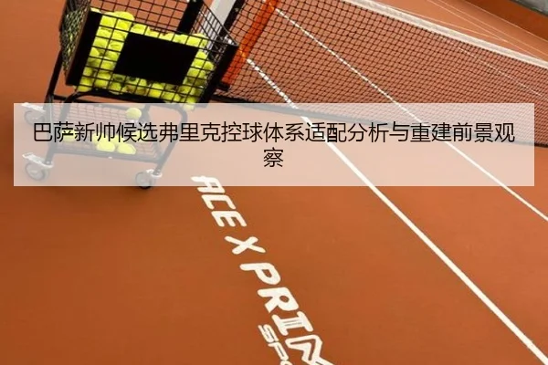 巴萨新帅候选弗里克控球体系适配分析与重建前景观察
