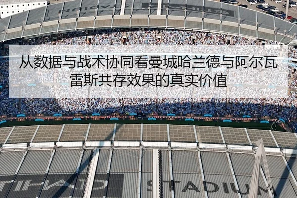 从数据与战术协同看曼城哈兰德与阿尔瓦雷斯共存效果的真实价值