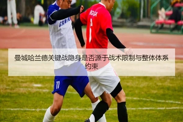 曼城哈兰德关键战隐身是否源于战术限制与整体体系约束