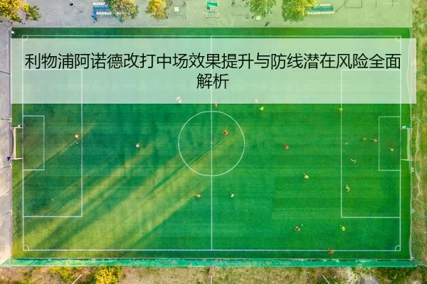 利物浦阿诺德改打中场效果提升与防线潜在风险全面解析