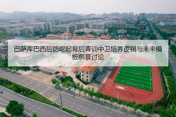 巴萨库巴西后防崛起背后青训中卫培养逻辑与未来模板前景讨论