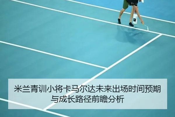 米兰青训小将卡马尔达未来出场时间预期与成长路径前瞻分析（kaiyun）