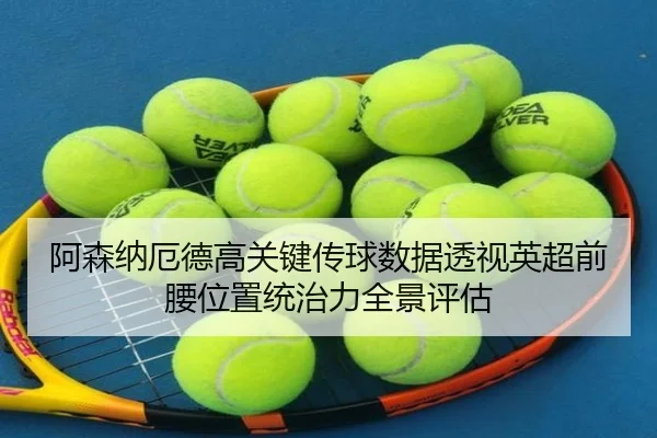 阿森纳厄德高关键传球数据透视英超前腰位置统治力全景评估