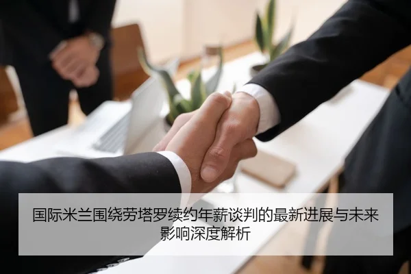 国际米兰围绕劳塔罗续约年薪谈判的最新进展与未来影响深度解析