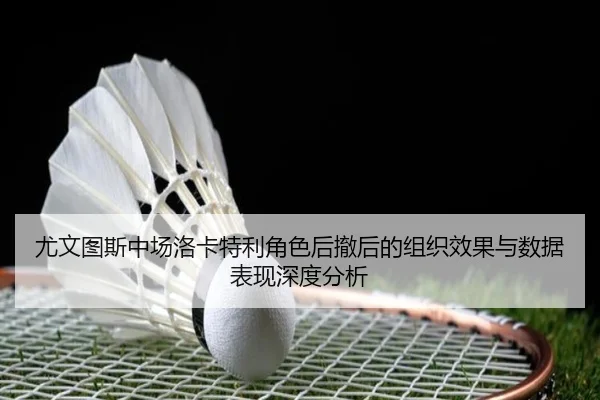 尤文图斯中场洛卡特利角色后撤后的组织效果与数据表现深度分析