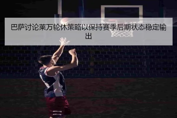巴萨讨论莱万轮休策略以保持赛季后期状态稳定输出