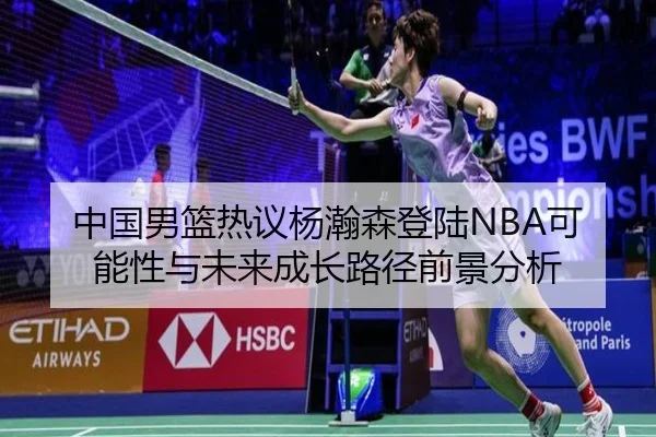 中国男篮热议杨瀚森登陆NBA可能性与未来成长路径前景分析