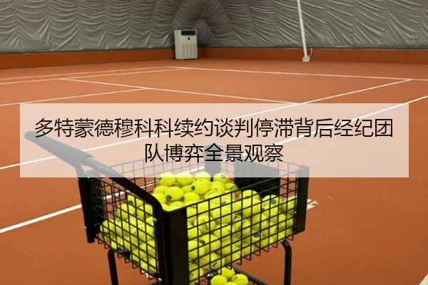 多特蒙德穆科科续约谈判停滞背后经纪团队博弈全景观察