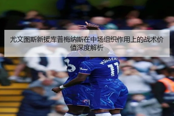 尤文图斯新援库普梅纳斯在中场组织作用上的战术价值深度解析