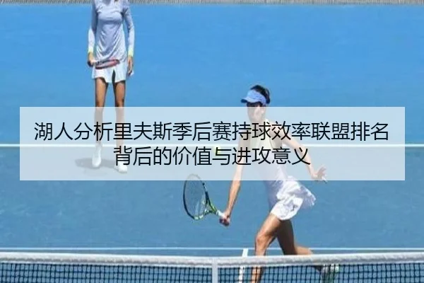湖人分析里夫斯季后赛持球效率联盟排名背后的价值与进攻意义