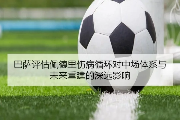 巴萨评估佩德里伤病循环对中场体系与未来重建的深远影响