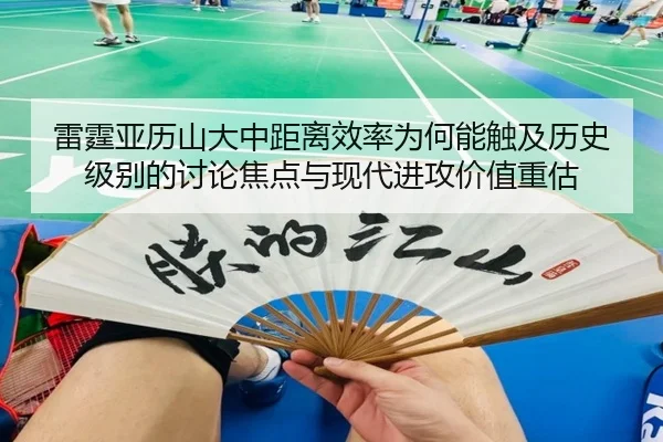 雷霆亚历山大中距离效率为何能触及历史级别的讨论焦点与现代进攻价值重估