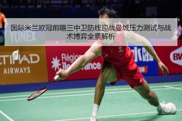 国际米兰欧冠前瞻三中卫防线迎战曼城压力测试与战术博弈全景解析