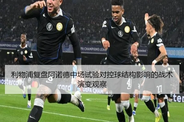 利物浦复盘阿诺德中场试验对控球结构影响的战术演变观察