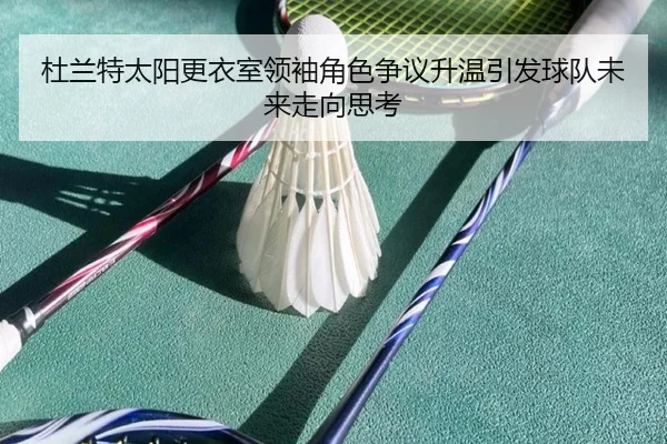 杜兰特太阳更衣室领袖角色争议升温引发球队未来走向思考