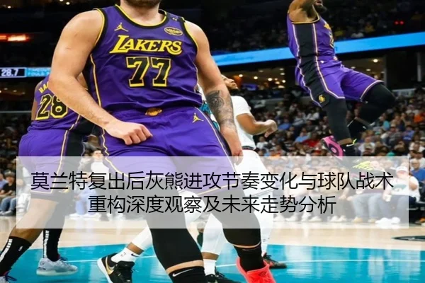 莫兰特复出后灰熊进攻节奏变化与球队战术重构深度观察及未来走势分析