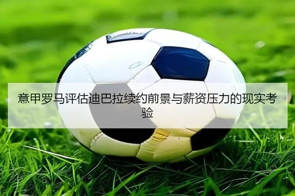 意甲罗马评估迪巴拉续约前景与薪资压力的现实考验