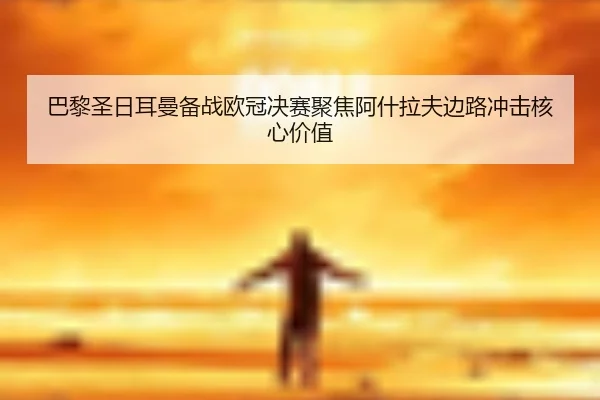 巴黎圣日耳曼备战欧冠决赛聚焦阿什拉夫边路冲击核心价值