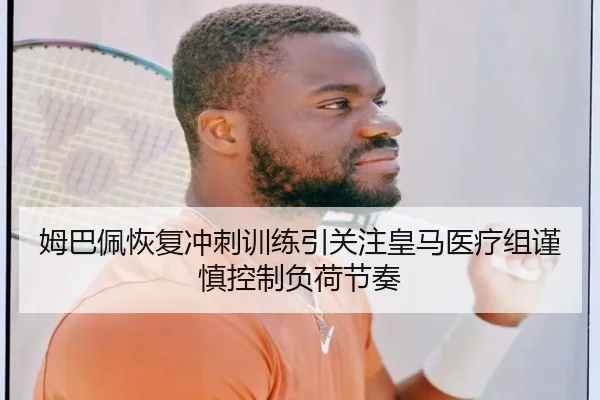 姆巴佩恢复冲刺训练引关注皇马医疗组谨慎控制负荷节奏