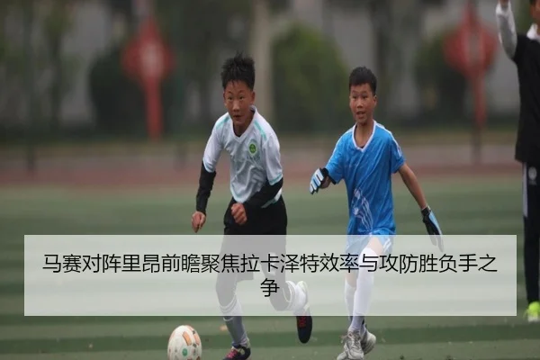 马赛对阵里昂前瞻聚焦拉卡泽特效率与攻防胜负手之争